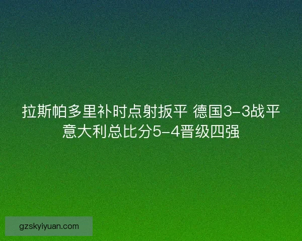 拉斯帕多里补时点射扳平 德国3-3战平意大利总比分5-4晋级四强