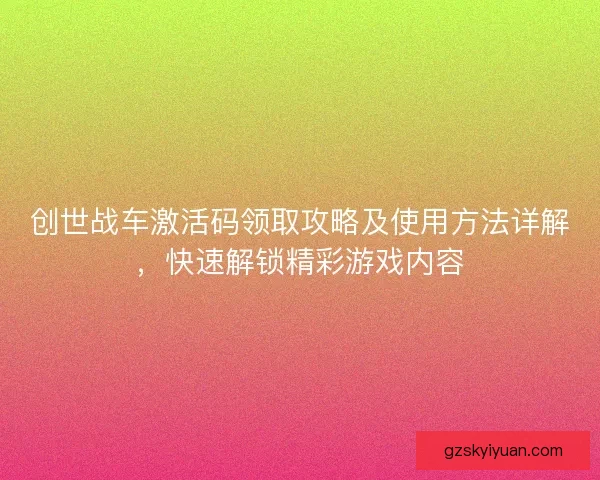 创世战车激活码领取攻略及使用方法详解，快速解锁精彩游戏内容