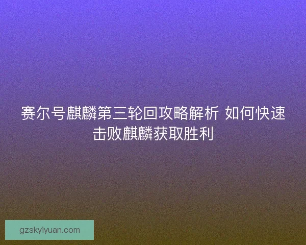 赛尔号麒麟第三轮回攻略解析 如何快速击败麒麟获取胜利