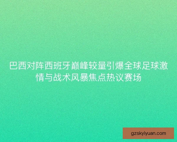 巴西对阵西班牙巅峰较量引爆全球足球激情与战术风暴焦点热议赛场