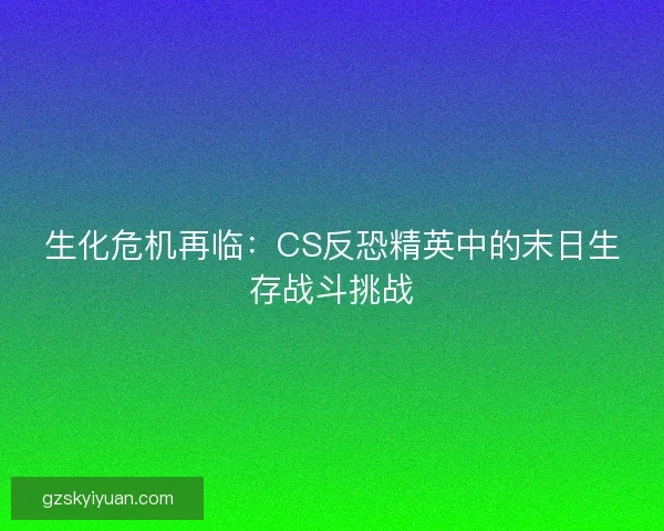 生化危机再临：CS反恐精英中的末日生存战斗挑战