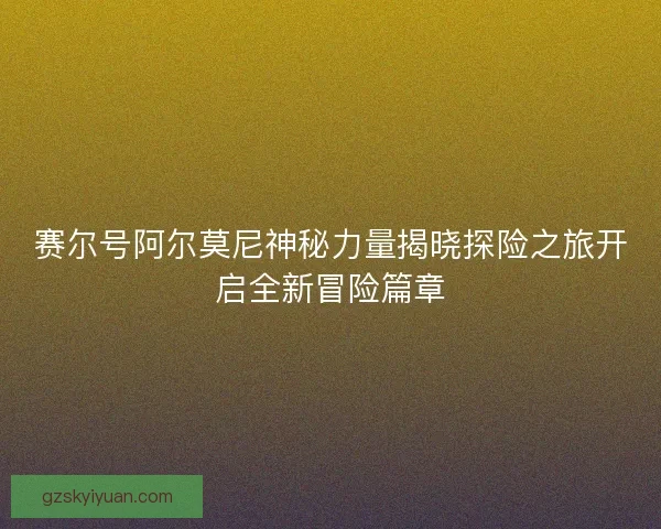 赛尔号阿尔莫尼神秘力量揭晓探险之旅开启全新冒险篇章