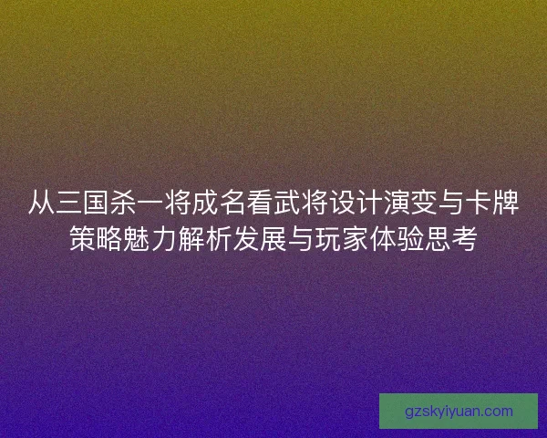 从三国杀一将成名看武将设计演变与卡牌策略魅力解析发展与玩家体验思考