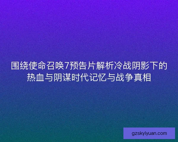 围绕使命召唤7预告片解析冷战阴影下的热血与阴谋时代记忆与战争真相