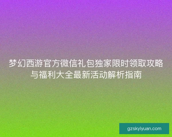 梦幻西游官方微信礼包独家限时领取攻略与福利大全最新活动解析指南