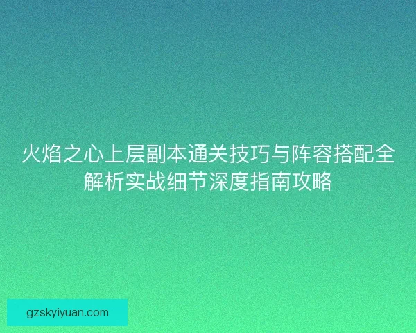 火焰之心上层副本通关技巧与阵容搭配全解析实战细节深度指南攻略