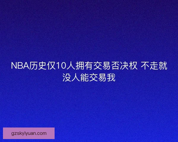NBA历史仅10人拥有交易否决权 不走就没人能交易我