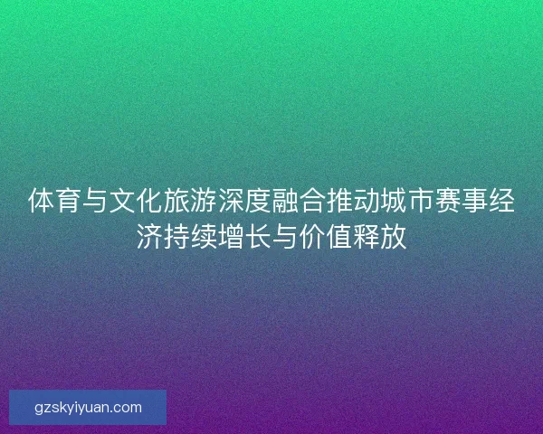 体育与文化旅游深度融合推动城市赛事经济持续增长与价值释放