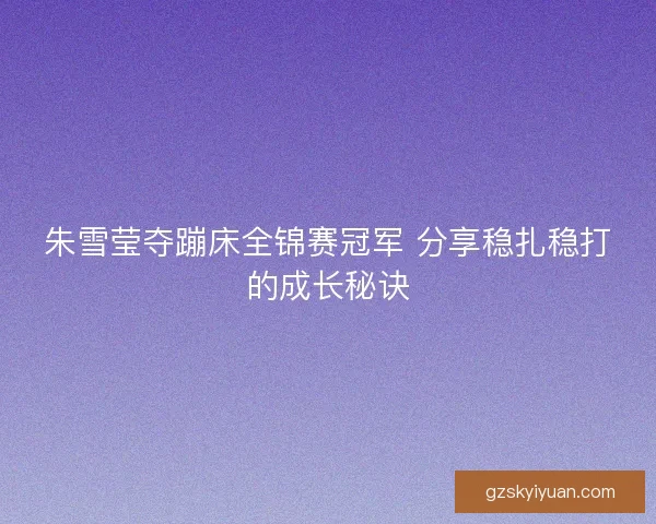 朱雪莹夺蹦床全锦赛冠军 分享稳扎稳打的成长秘诀