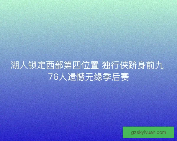 湖人锁定西部第四位置 独行侠跻身前九 76人遗憾无缘季后赛
