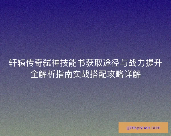 轩辕传奇弑神技能书获取途径与战力提升全解析指南实战搭配攻略详解