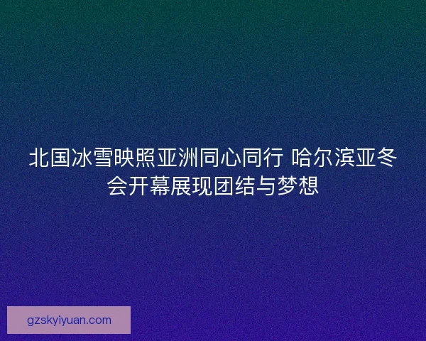 北国冰雪映照亚洲同心同行 哈尔滨亚冬会开幕展现团结与梦想