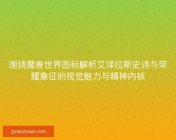 围绕魔兽世界图标解析艾泽拉斯史诗与荣耀象征的视觉魅力与精神内核