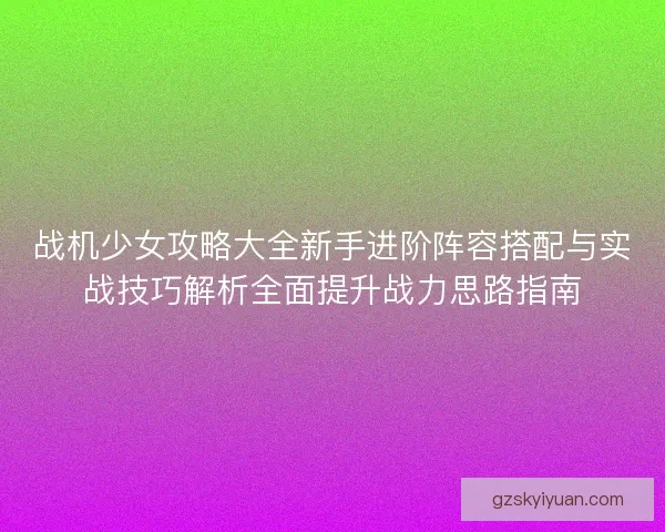 战机少女攻略大全新手进阶阵容搭配与实战技巧解析全面提升战力思路指南
