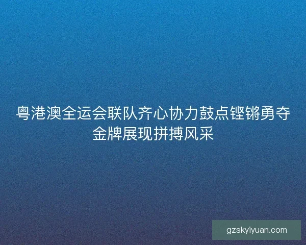 粤港澳全运会联队齐心协力鼓点铿锵勇夺金牌展现拼搏风采