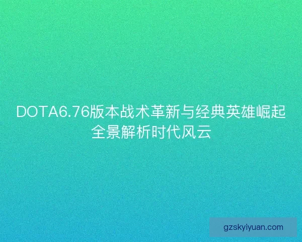DOTA6.76版本战术革新与经典英雄崛起全景解析时代风云