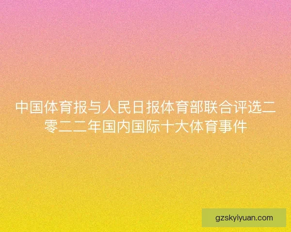 中国体育报与人民日报体育部联合评选二零二二年国内国际十大体育事件