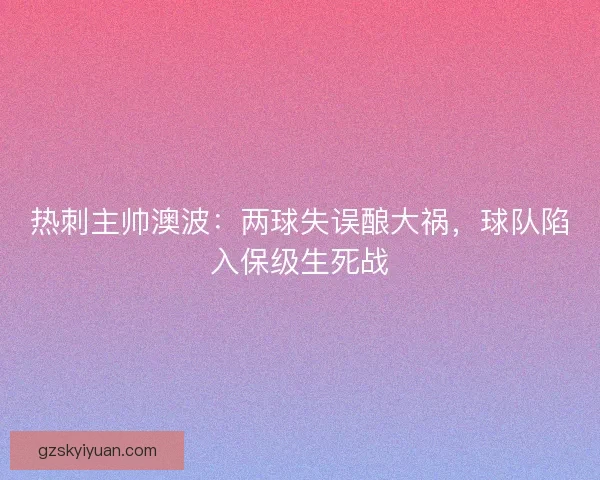 热刺主帅澳波：两球失误酿大祸，球队陷入保级生死战