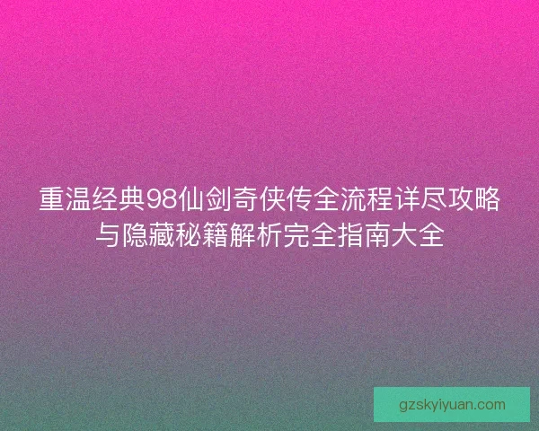 重温经典98仙剑奇侠传全流程详尽攻略与隐藏秘籍解析完全指南大全