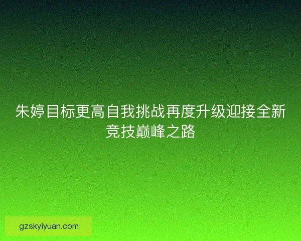 朱婷目标更高自我挑战再度升级迎接全新竞技巅峰之路