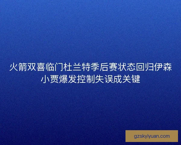 火箭双喜临门杜兰特季后赛状态回归伊森小贾爆发控制失误成关键
