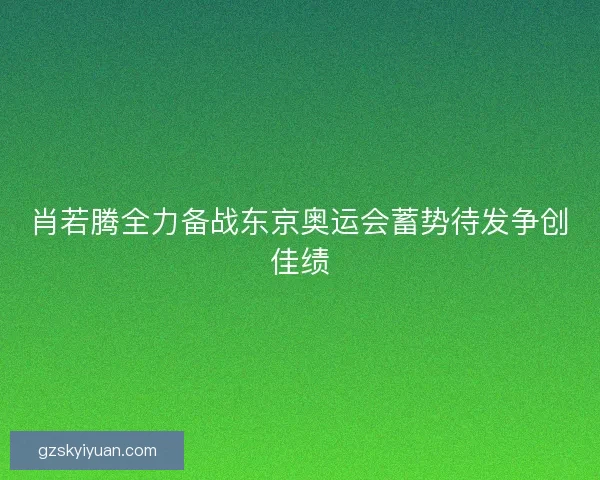 肖若腾全力备战东京奥运会蓄势待发争创佳绩