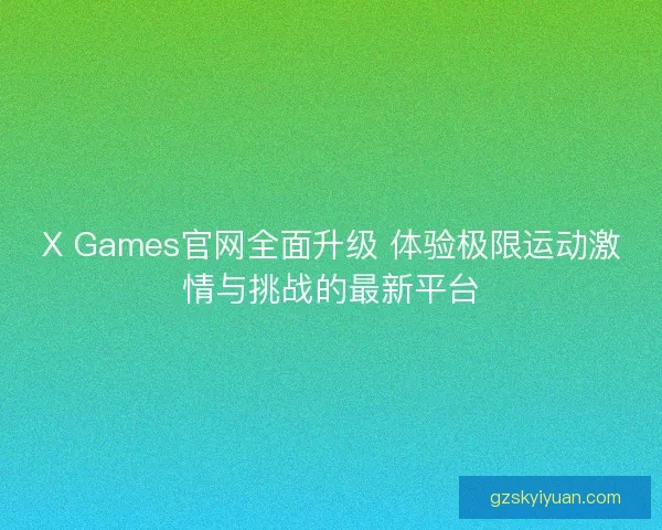 X Games官网全面升级 体验极限运动激情与挑战的最新平台
