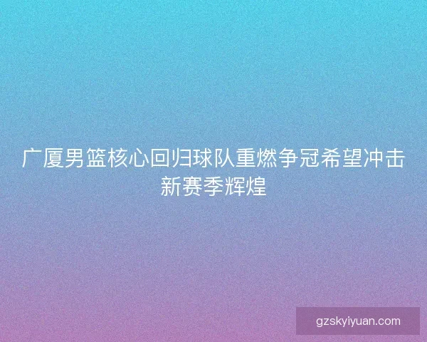 广厦男篮核心回归球队重燃争冠希望冲击新赛季辉煌
