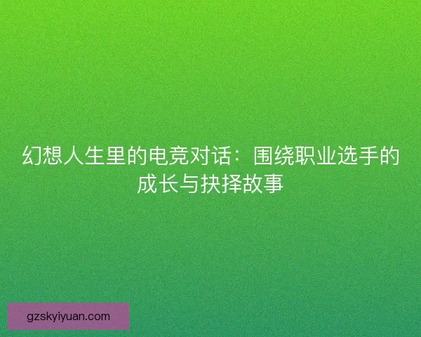 幻想人生里的电竞对话：围绕职业选手的成长与抉择故事