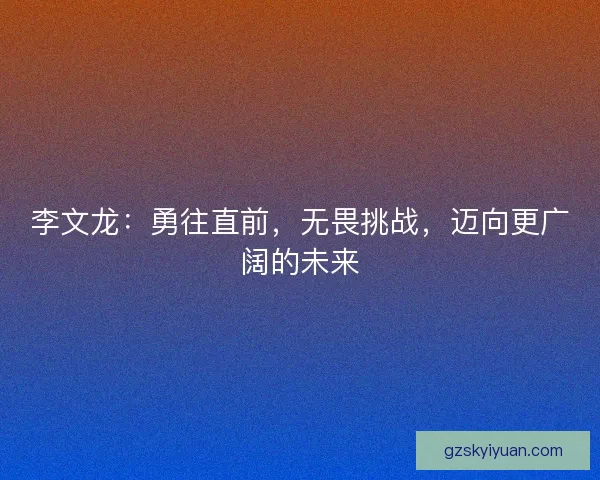 李文龙：勇往直前，无畏挑战，迈向更广阔的未来