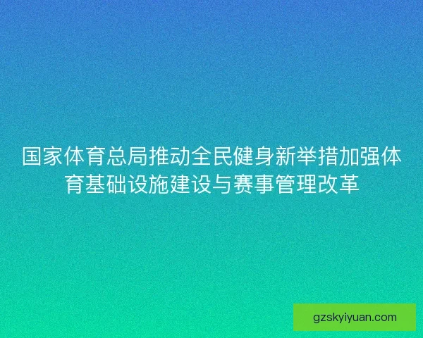 国家体育总局推动全民健身新举措加强体育基础设施建设与赛事管理改革