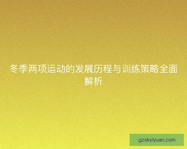 冬季两项运动的发展历程与训练策略全面解析