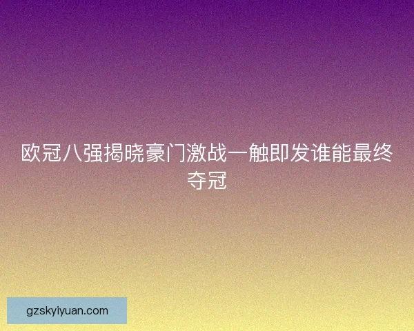 欧冠八强揭晓豪门激战一触即发谁能最终夺冠