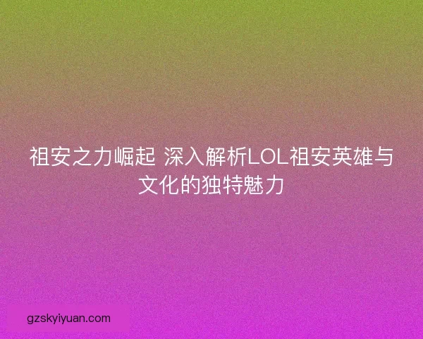 祖安之力崛起 深入解析LOL祖安英雄与文化的独特魅力
