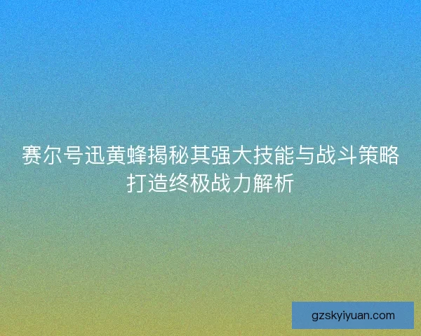 赛尔号迅黄蜂揭秘其强大技能与战斗策略打造终极战力解析