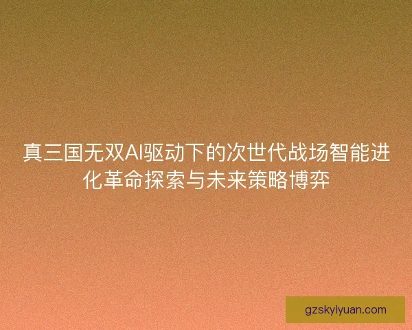 真三国无双AI驱动下的次世代战场智能进化革命探索与未来策略博弈